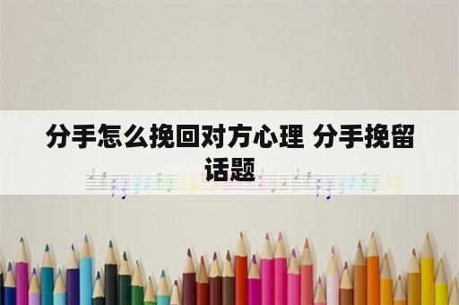 分手怎么挽回对方心理 分手挽留话题