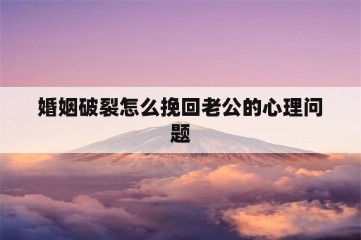 婚姻破裂怎么挽回老公的心理问题