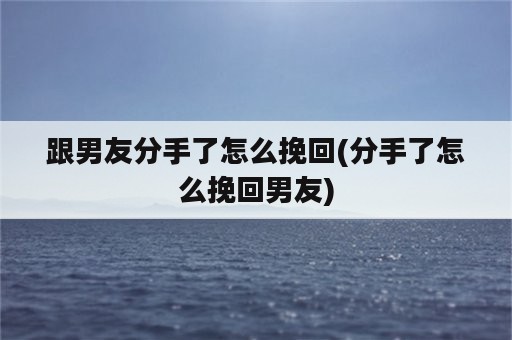 跟男友分手了怎么挽回(分手了怎么挽回男友)