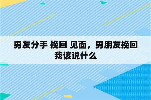 男友分手 挽回 见面，男朋友挽回我该说什么