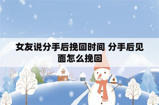 女友说分手后挽回时间 分手后见面怎么挽回