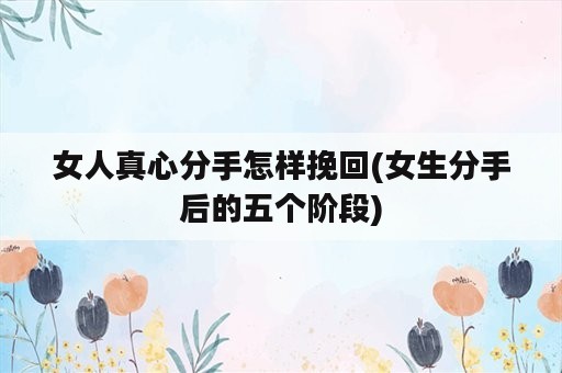 女人真心分手怎样挽回(女生分手后的五个阶段)