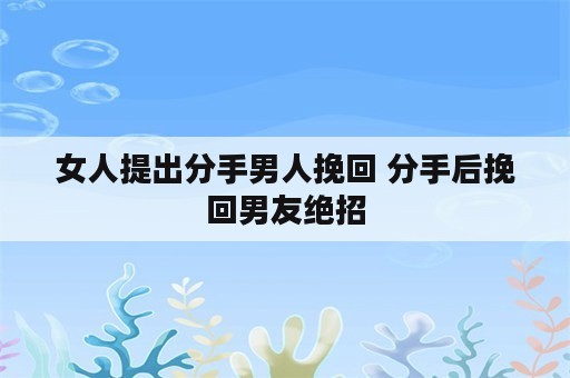 女人提出分手男人挽回 分手后挽回男友绝招