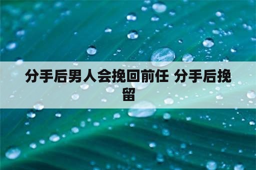 分手后男人会挽回前任 分手后挽留