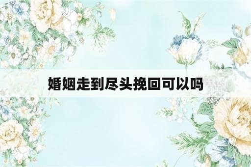 婚姻走到尽头挽回可以吗