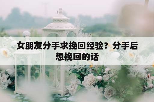 女朋友分手求挽回经验？分手后想挽回的话