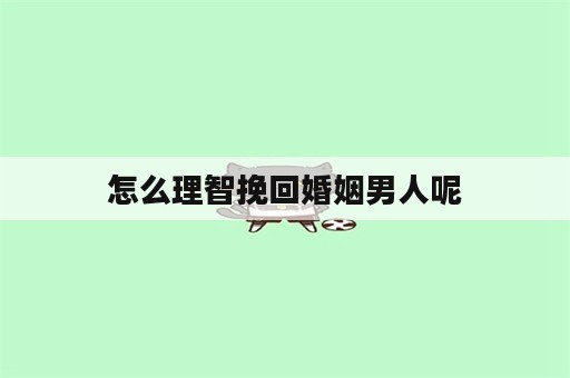 怎么理智挽回婚姻男人呢