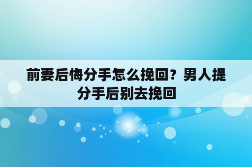 前妻后悔分手怎么挽回？男人提分手后别去挽回