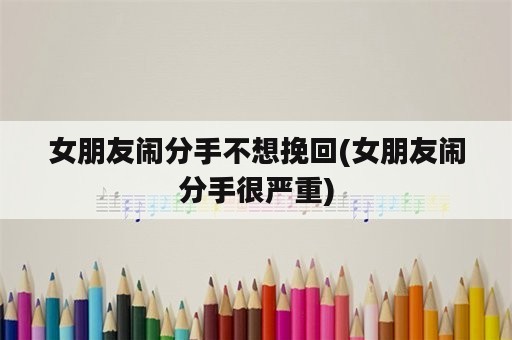 女朋友闹分手不想挽回(女朋友闹分手很严重)