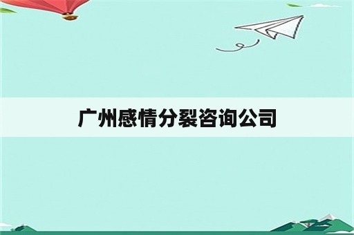 广州感情分裂咨询公司