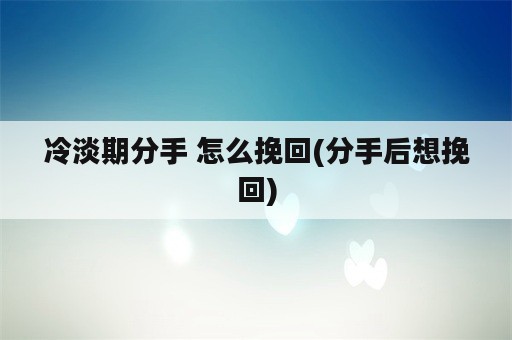 冷淡期分手 怎么挽回(分手后想挽回)