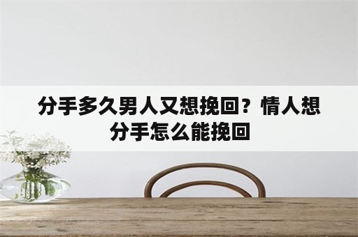 分手多久男人又想挽回？情人想分手怎么能挽回