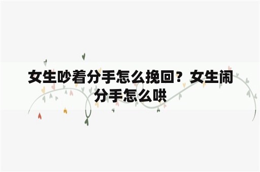 女生吵着分手怎么挽回？女生闹分手怎么哄