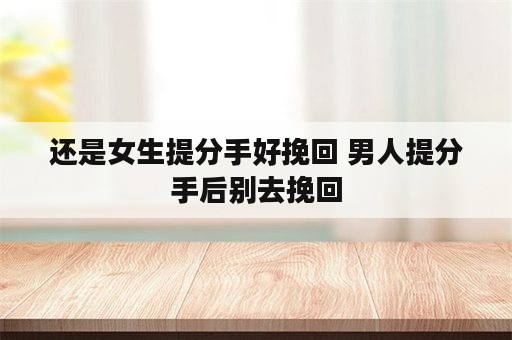 还是女生提分手好挽回 男人提分手后别去挽回