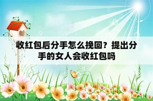 收红包后分手怎么挽回？提出分手的女人会收红包吗