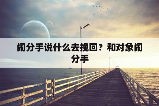 闹分手说什么去挽回？和对象闹分手