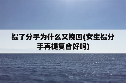 提了分手为什么又挽回(女生提分手再提复合好吗)