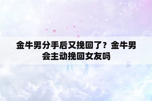 金牛男分手后又挽回了？金牛男会主动挽回女友吗