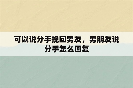 可以说分手挽回男友，男朋友说分手怎么回复