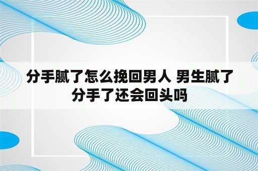 分手腻了怎么挽回男人 男生腻了分手了还会回头吗