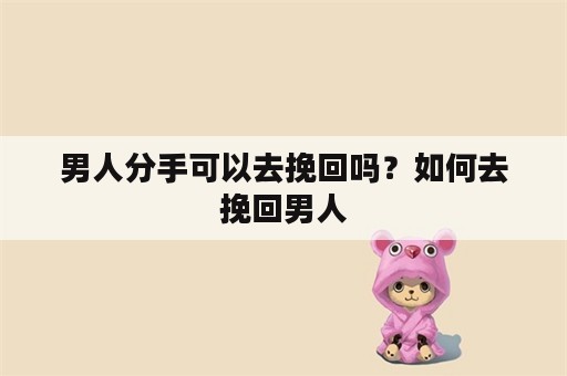 男人分手可以去挽回吗？如何去挽回男人