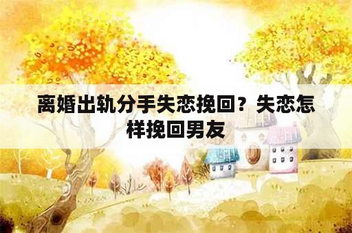 离婚出轨分手失恋挽回？失恋怎样挽回男友