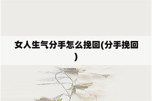 女人生气分手怎么挽回(分手挽回)