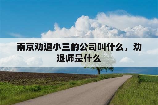 南京劝退小三的公司叫什么，劝退师是什么