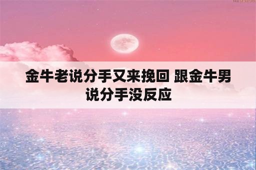 金牛老说分手又来挽回 跟金牛男说分手没反应