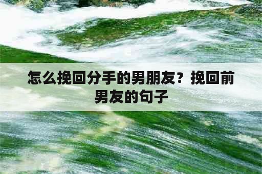 怎么挽回分手的男朋友？挽回前男友的句子