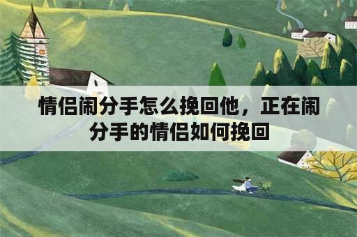 情侣闹分手怎么挽回他，正在闹分手的情侣如何挽回