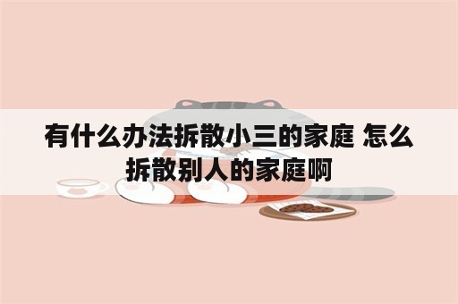 有什么办法拆散小三的家庭 怎么拆散别人的家庭啊