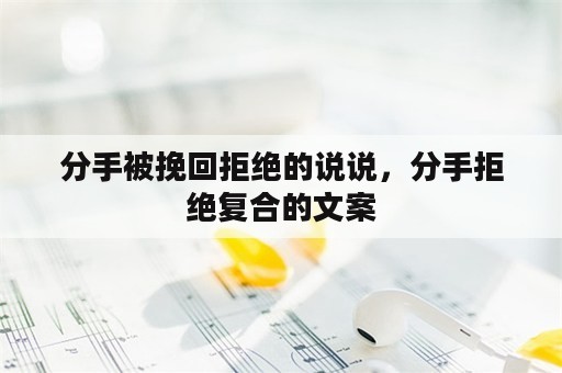 分手被挽回拒绝的说说，分手拒绝复合的文案