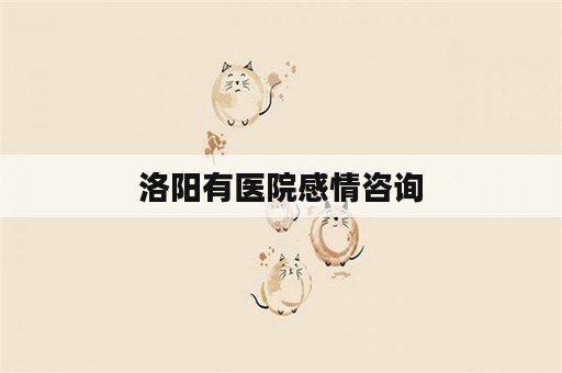 洛阳有医院感情咨询