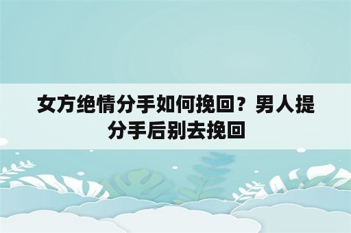 女方绝情分手如何挽回？男人提分手后别去挽回