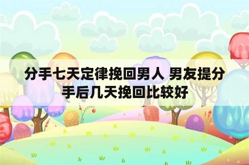 分手七天定律挽回男人 男友提分手后几天挽回比较好