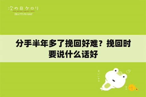 分手半年多了挽回好难？挽回时要说什么话好