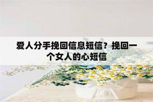 爱人分手挽回信息短信？挽回一个女人的心短信