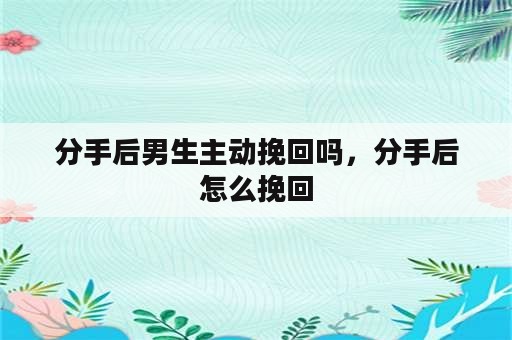 分手后男生主动挽回吗，分手后怎么挽回