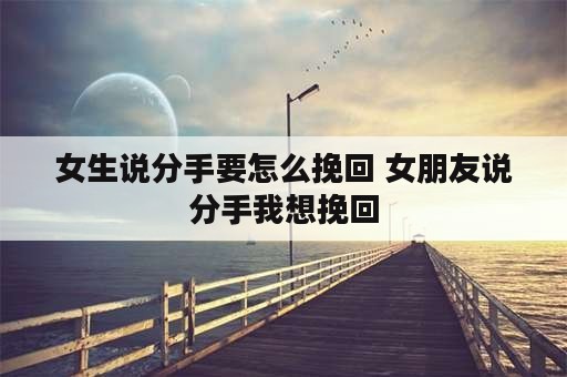 女生说分手要怎么挽回 女朋友说分手我想挽回