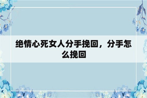 绝情心死女人分手挽回，分手怎么挽回