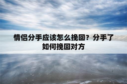 情侣分手应该怎么挽回？分手了如何挽回对方