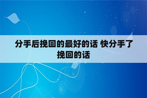 分手后挽回的最好的话 快分手了挽回的话