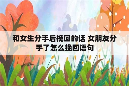 和女生分手后挽回的话 女朋友分手了怎么挽回语句