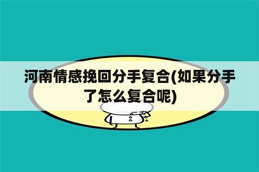 河南情感挽回分手复合(如果分手了怎么复合呢)