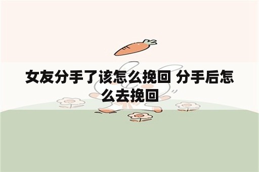 女友分手了该怎么挽回 分手后怎么去挽回