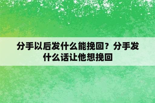 分手以后发什么能挽回？分手发什么话让他想挽回