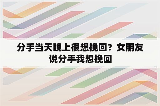 分手当天晚上很想挽回？女朋友说分手我想挽回