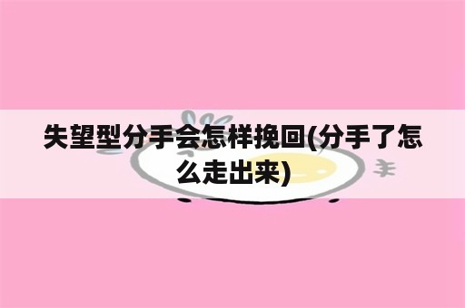 失望型分手会怎样挽回(分手了怎么走出来)