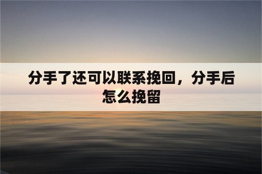 分手了还可以联系挽回，分手后怎么挽留